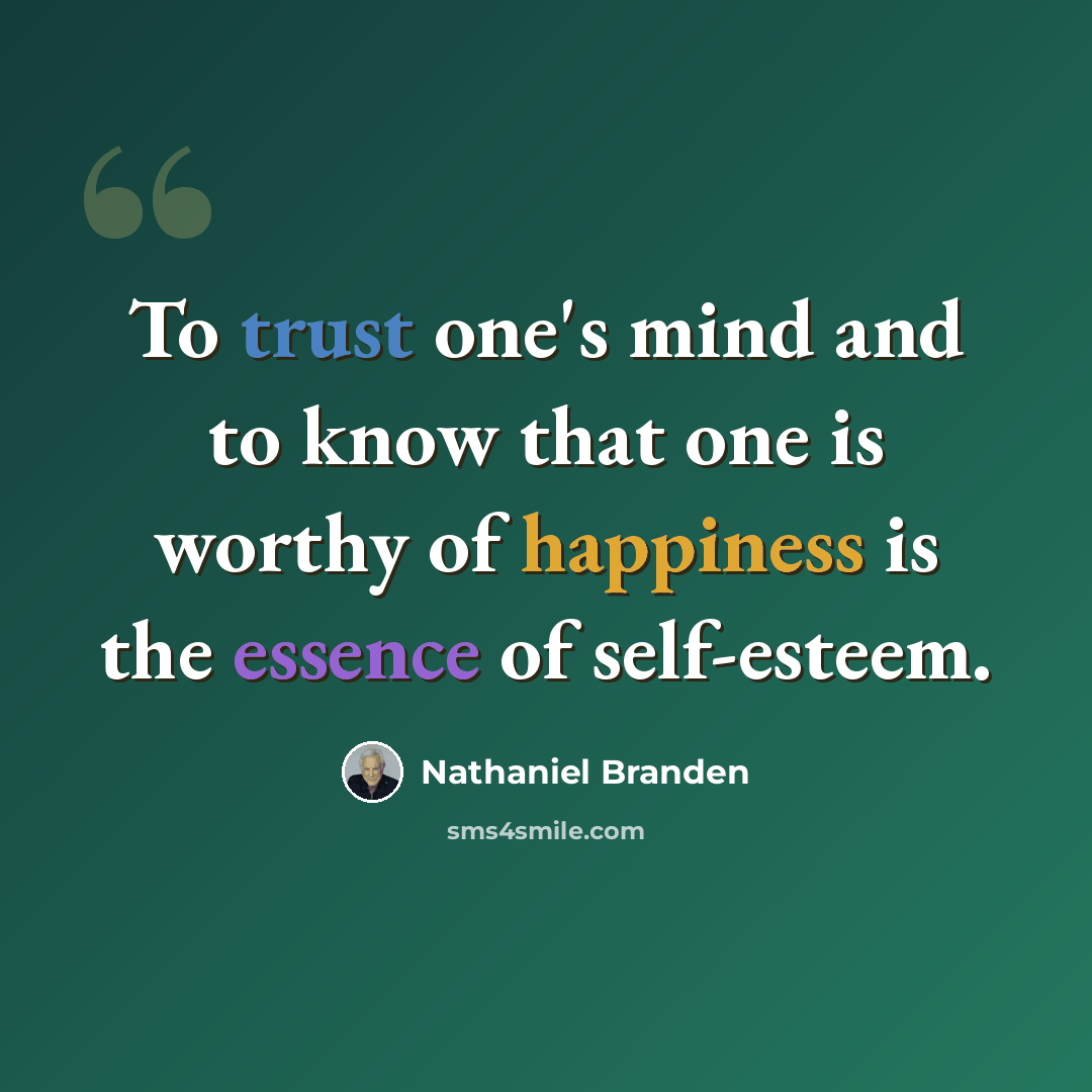 “To trust one's mind and to know that one is worthy of happiness is the essence of self-esteem.” quote by Nathaniel Branden