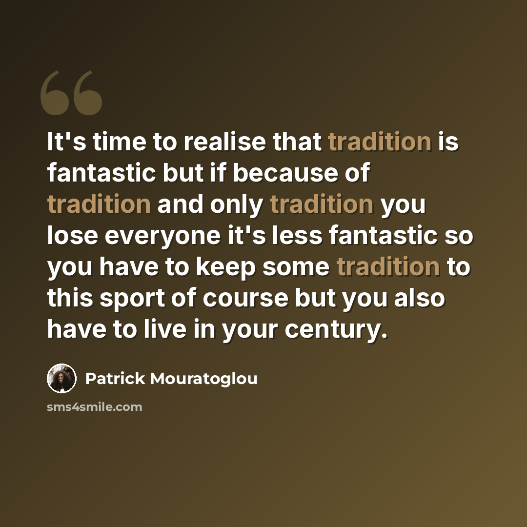 “It's time to realise that tradition is fantastic but if because of tradition and only tradition you lose everyone it's less fantastic so you have to keep some tradition to this sport of course but you also have to live in your century.” quote by Patrick Mouratoglou