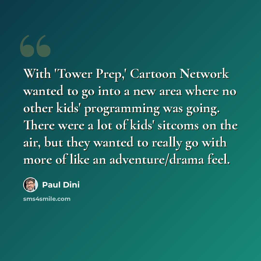 “With 'Tower Prep,' Cartoon Network wanted to go into a new area where no other kids' programming was going. There were a lot of kids' sitcoms on the air, but they wanted to really go with more of like an adventure/drama feel.” quote by Paul Dini