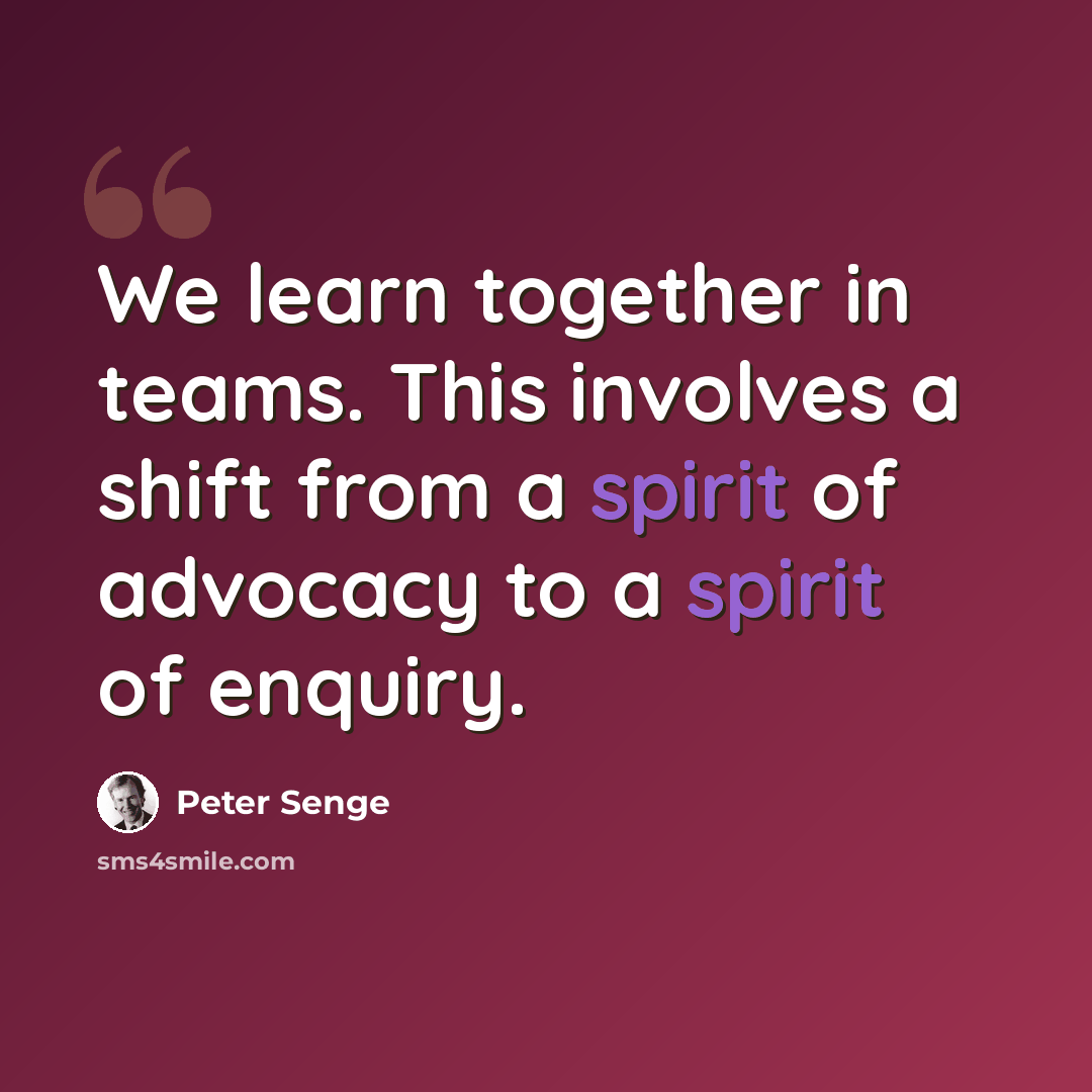 “We learn together in teams. This involves a shift from a spirit of advocacy to a spirit of enquiry.” quote by Peter Senge