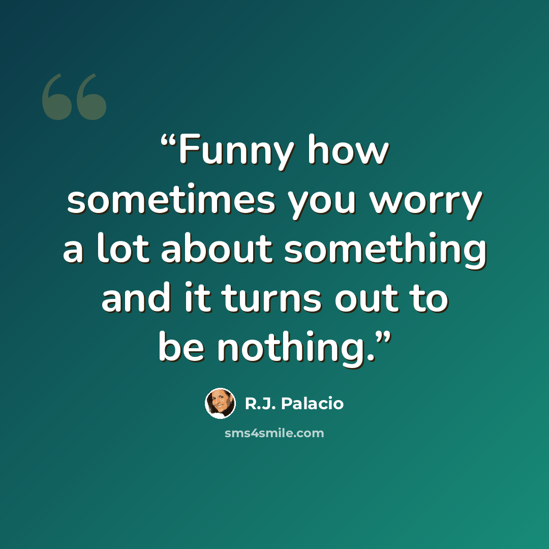 “Funny how sometimes you worry a lot about something and it turns out to be nothing.” quote by R.J. Palacio