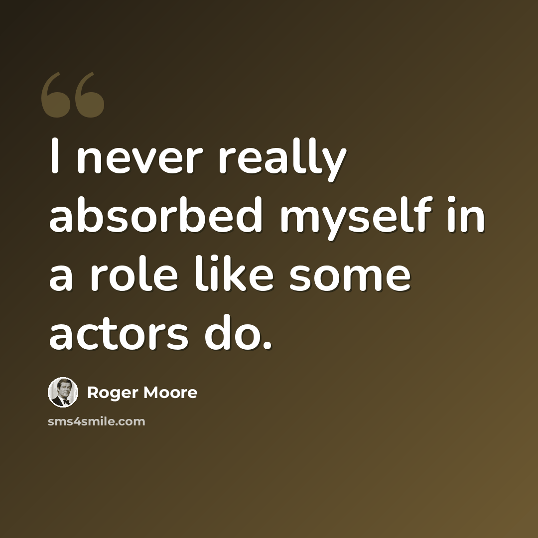 “I never really absorbed myself in a role like some actors do.” quote by Roger Moore