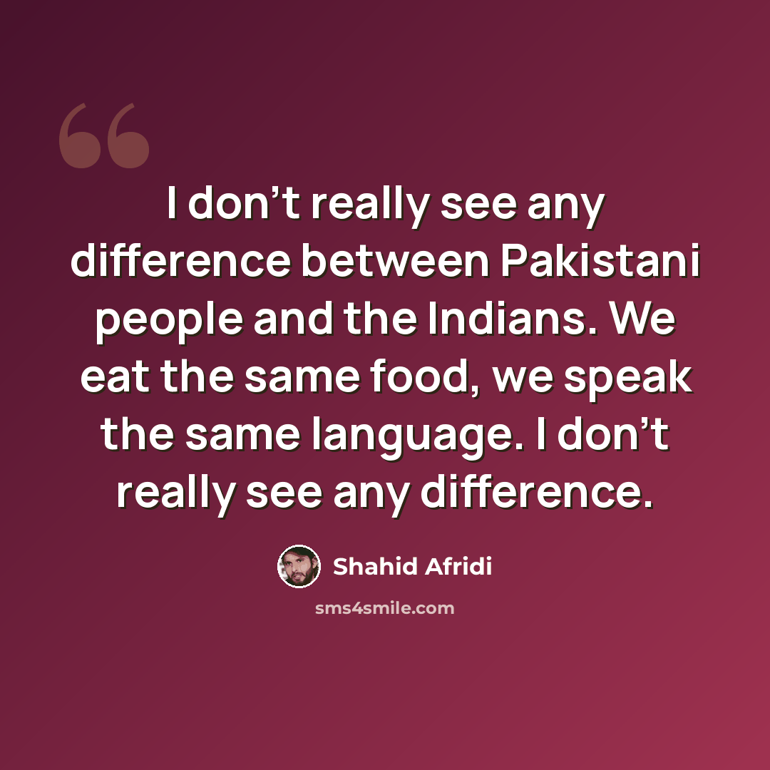 “I don't really see any difference between Pakistani people and the Indians. We eat the same food, we speak the same language. I don't really see any difference.” quote by Shahid Afridi