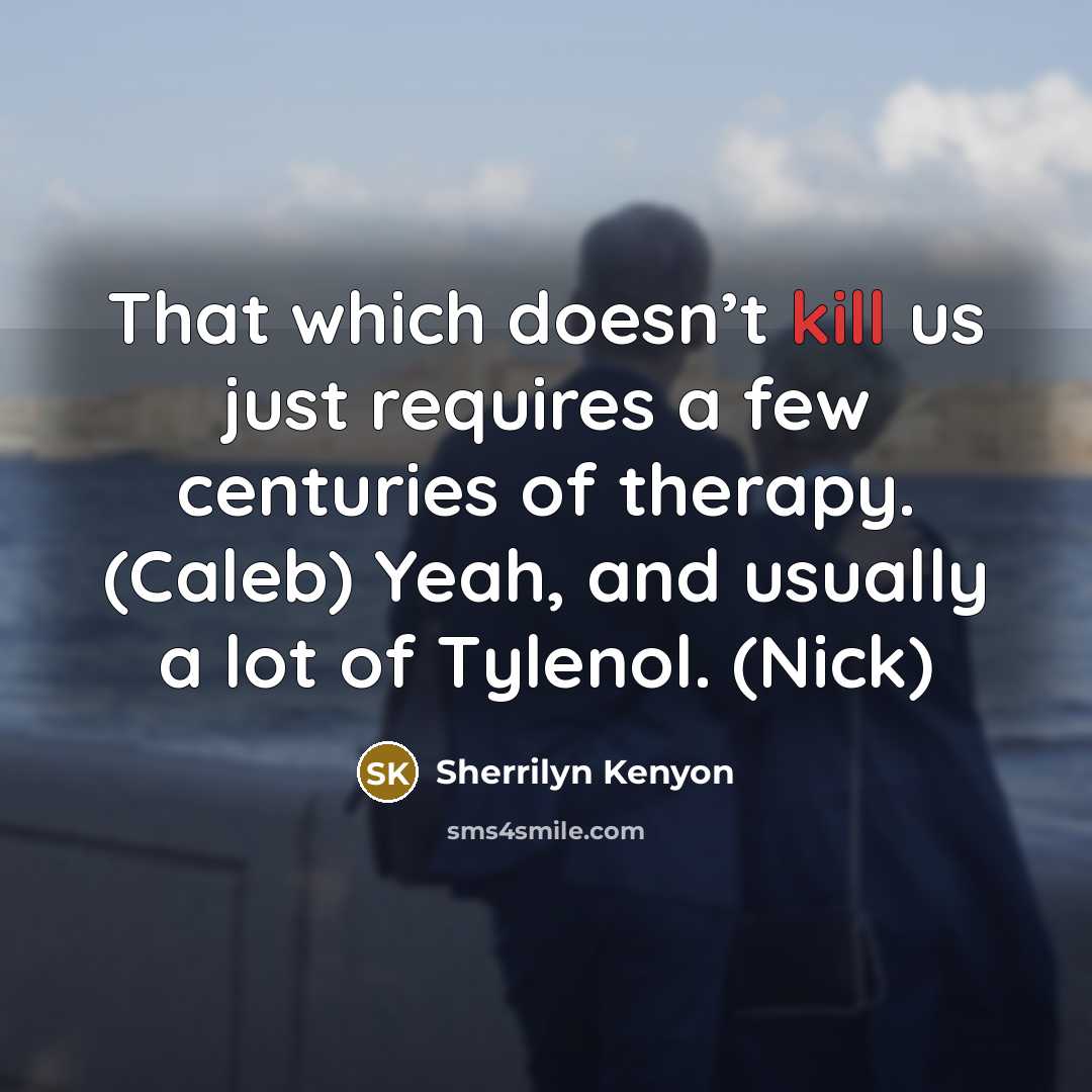 “That which doesn’t kill us just requires a few centuries of therapy. (Caleb) Yeah, and usually a lot of Tylenol. (Nick)” quote by Sherrilyn Kenyon