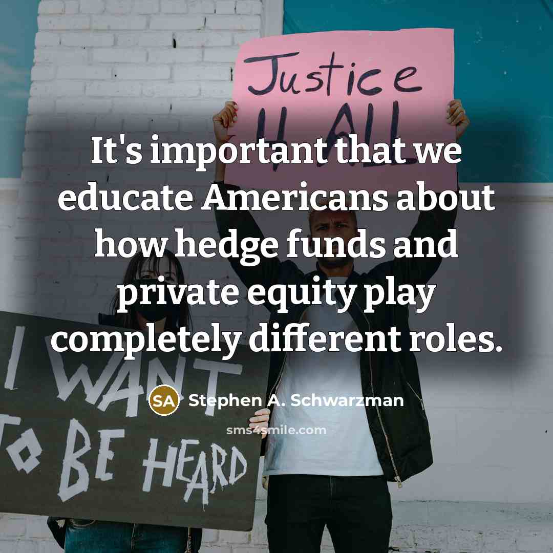 “It's important that we educate Americans about how hedge funds and private equity play completely different roles.” quote by Stephen A. Schwarzman