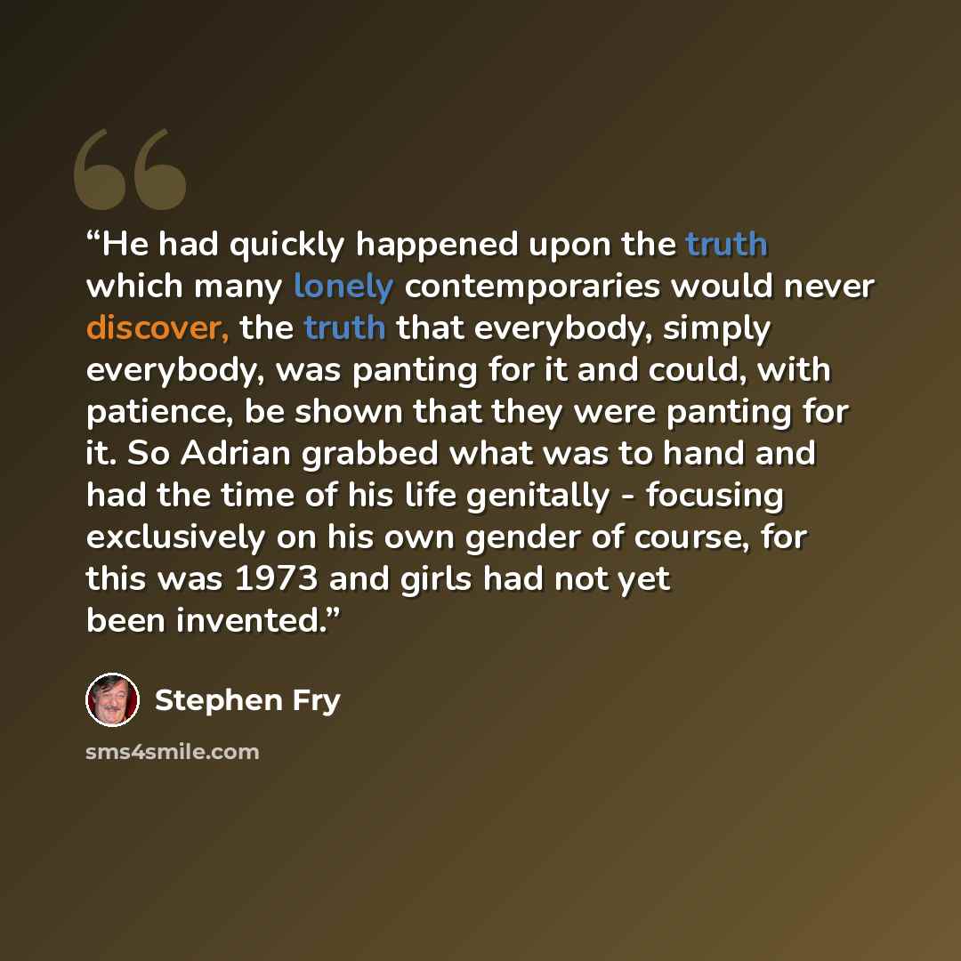 “He had quickly happened upon the truth which many lonely contemporaries would never discover, the truth that everybody, simply everybody, was panting for it and could, with patience, be shown that they were panting for it. So Adrian grabbed what was to hand and had the time of his life genitally…” quote by Stephen Fry