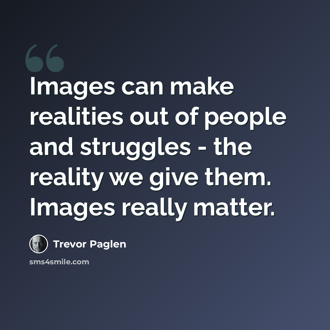 “Images can make realities out of people and struggles - the reality we give them. Images really matter.” quote by Trevor Paglen