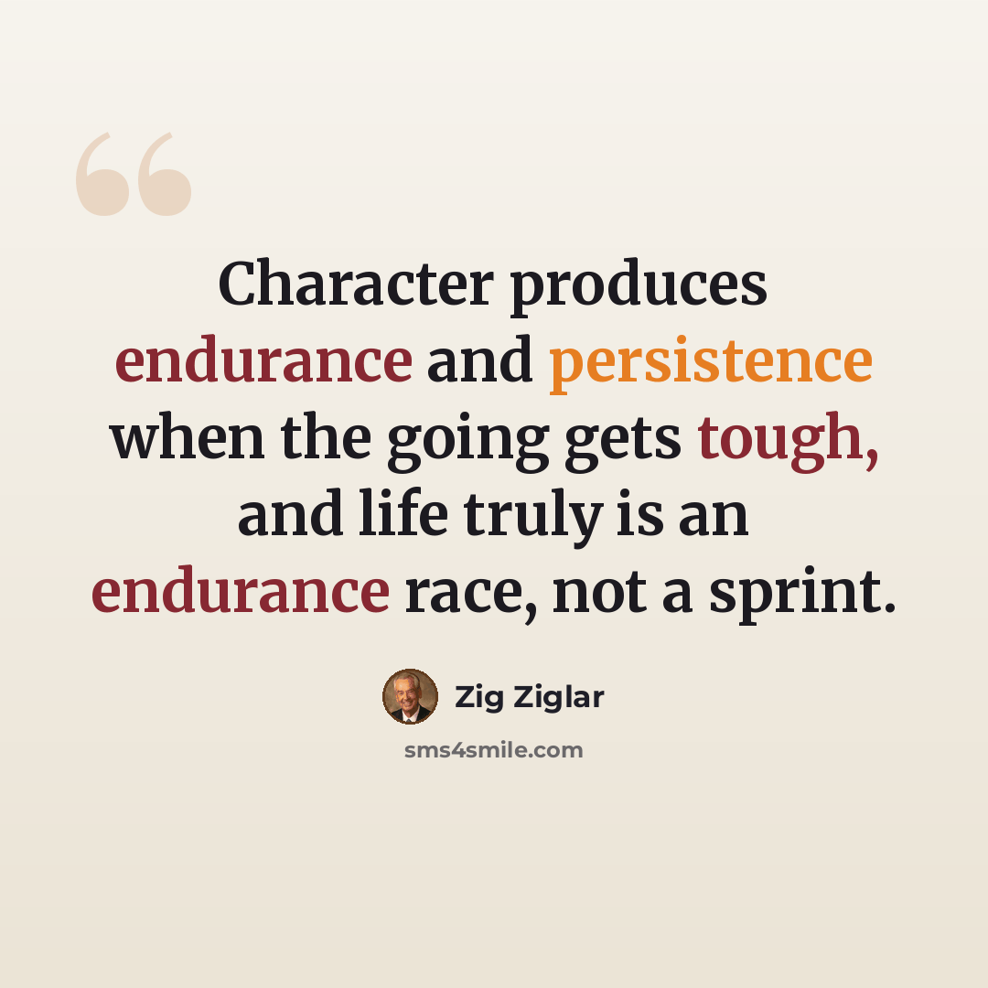 “Character produces endurance and persistence when the going gets tough, and life truly is an endurance race, not a sprint.” quote by Zig Ziglar
