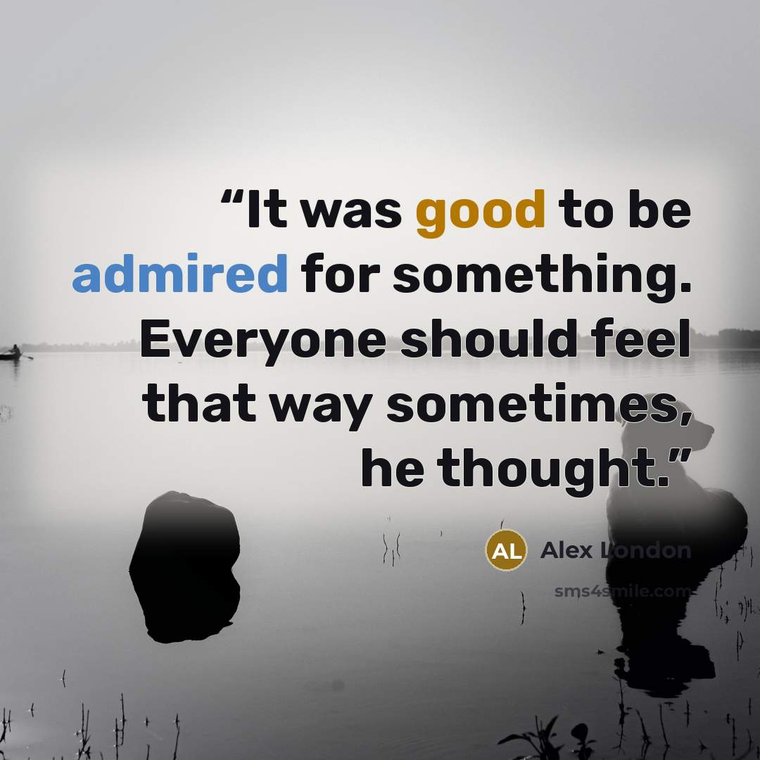 “It was good to be admired for something. Everyone should feel that way sometimes, he thought.” quote by Alex London