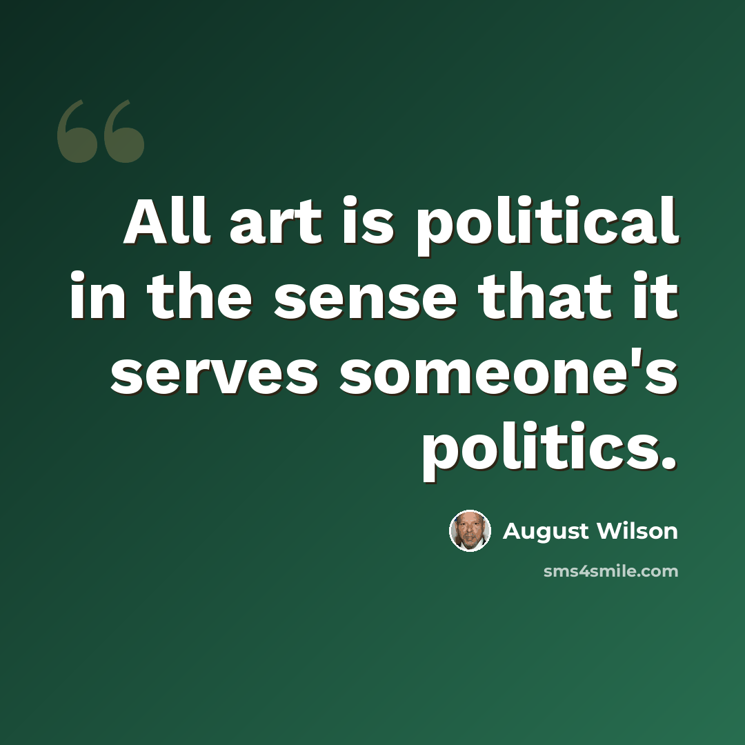 “All art is political in the sense that it serves someone's politics.” quote by August Wilson