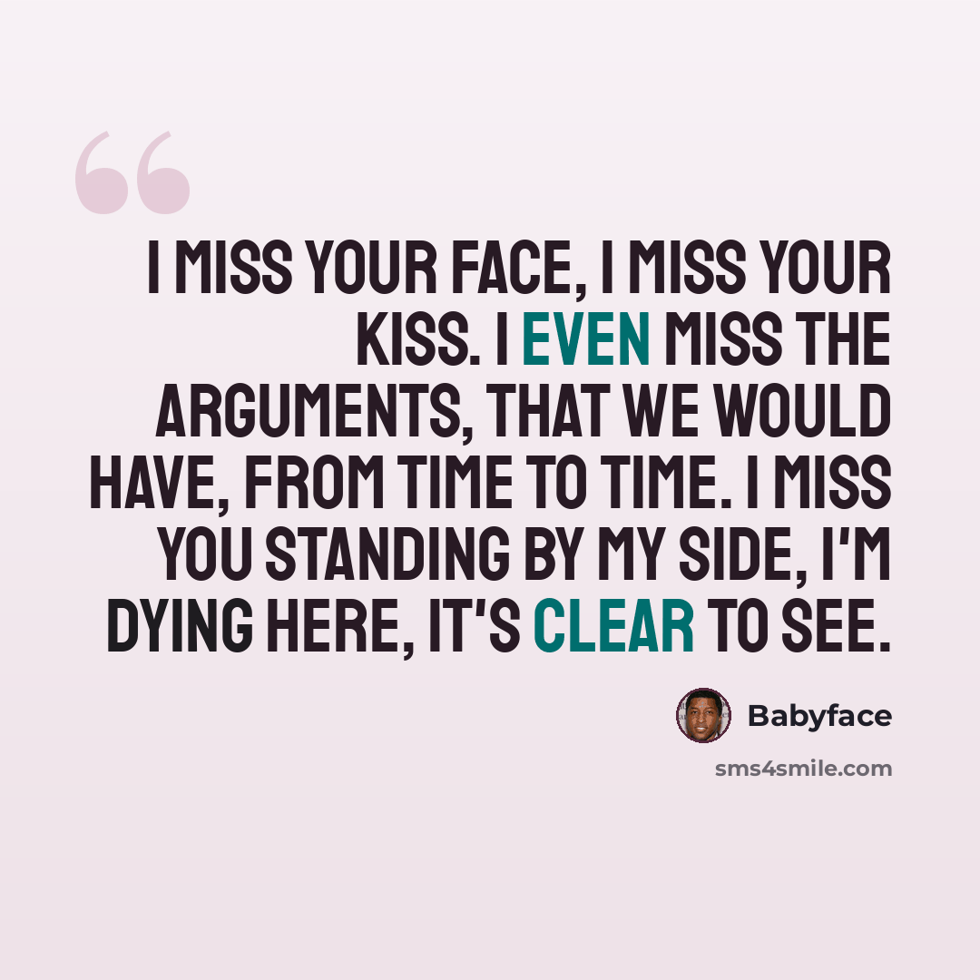 “I miss your face, I miss your kiss. I even miss the arguments, that we would have, from time to time. I miss you standing by my side, I'm dying here, it's clear to see.” quote by Babyface