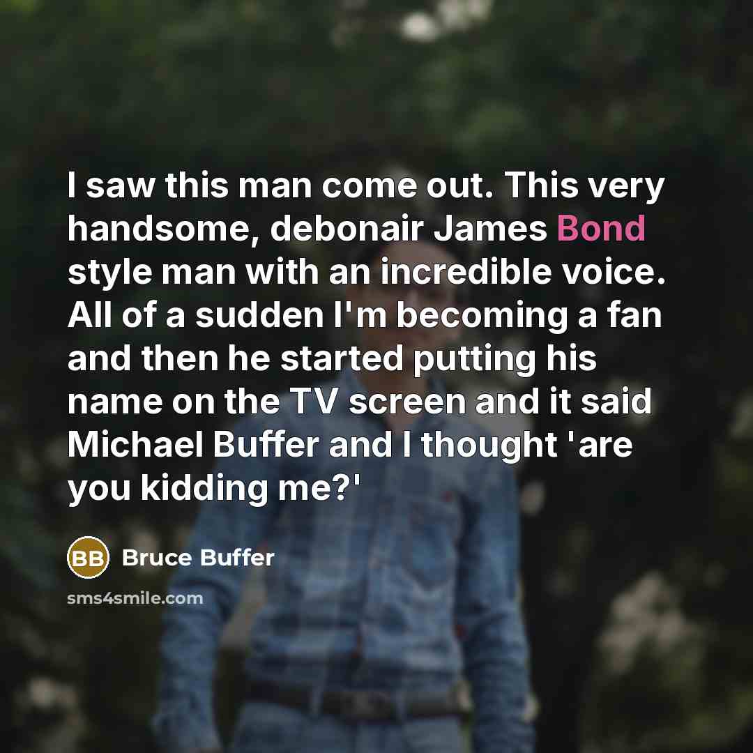 “I saw this man come out. This very handsome, debonair James Bond style man with an incredible voice. All of a sudden I'm becoming a fan and then he started putting his name on the TV screen and it said Michael Buffer and I thought 'are you kidding me?'” quote by Bruce Buffer