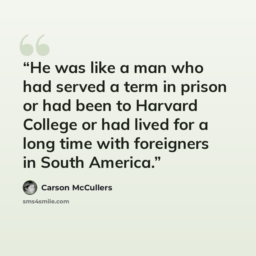 “He was like a man who had served a term in prison or had been to Harvard College or had lived for a long time with foreigners in South America.” quote by Carson McCullers