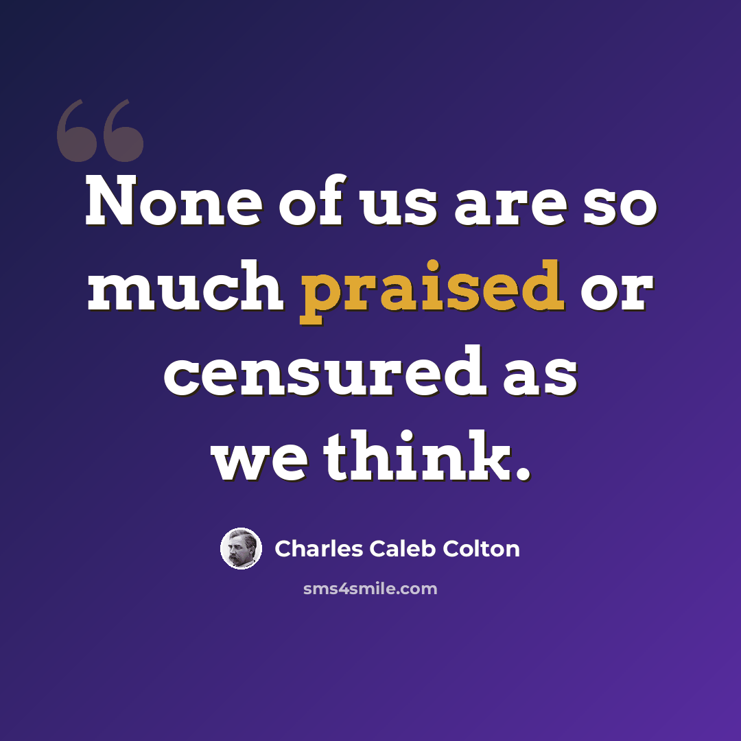 “None of us are so much praised or censured as we think.” quote by Charles Caleb Colton