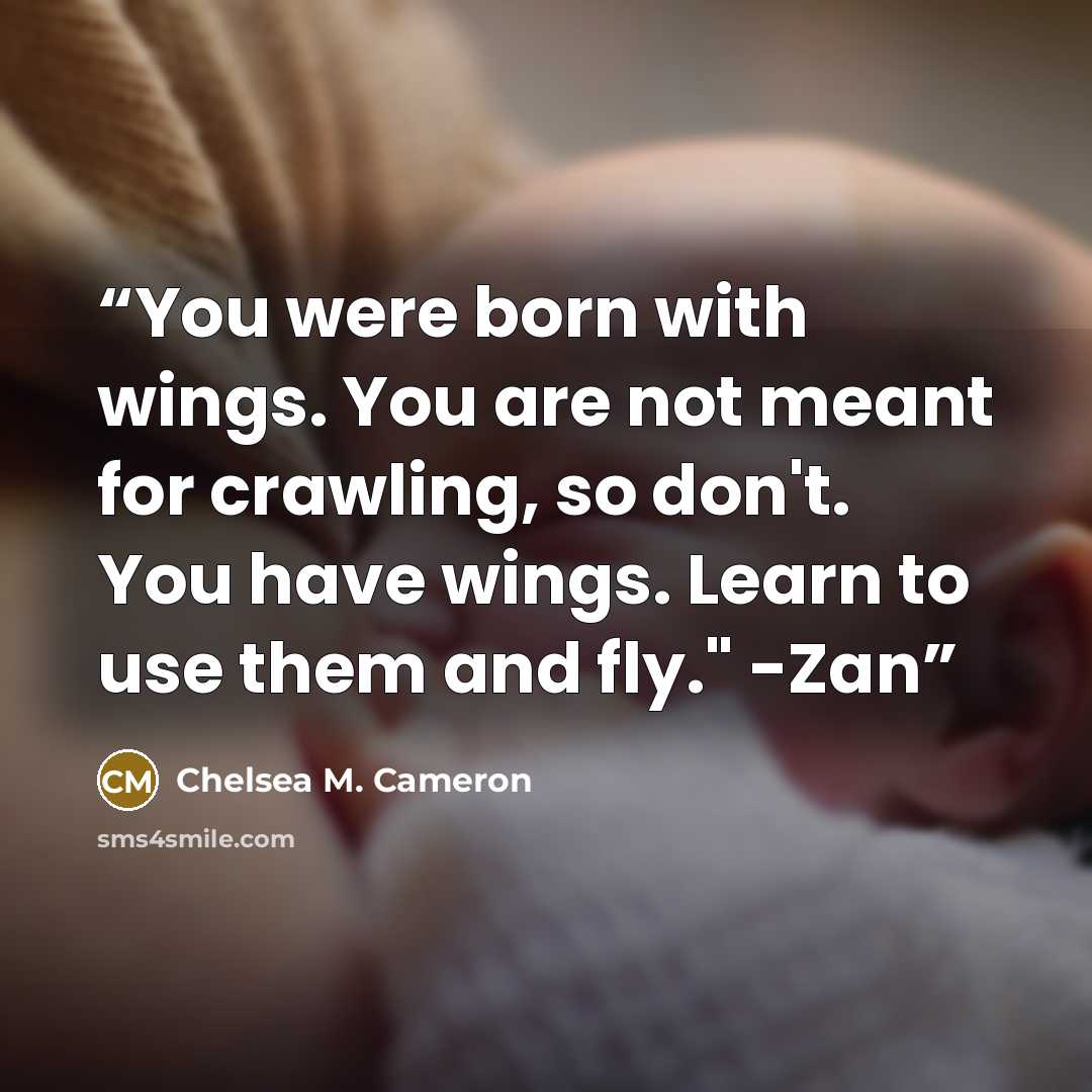 “You were born with wings. You are not meant for crawling, so don't. You have wings. Learn to use them and fly." -Zan” quote by Chelsea M. Cameron