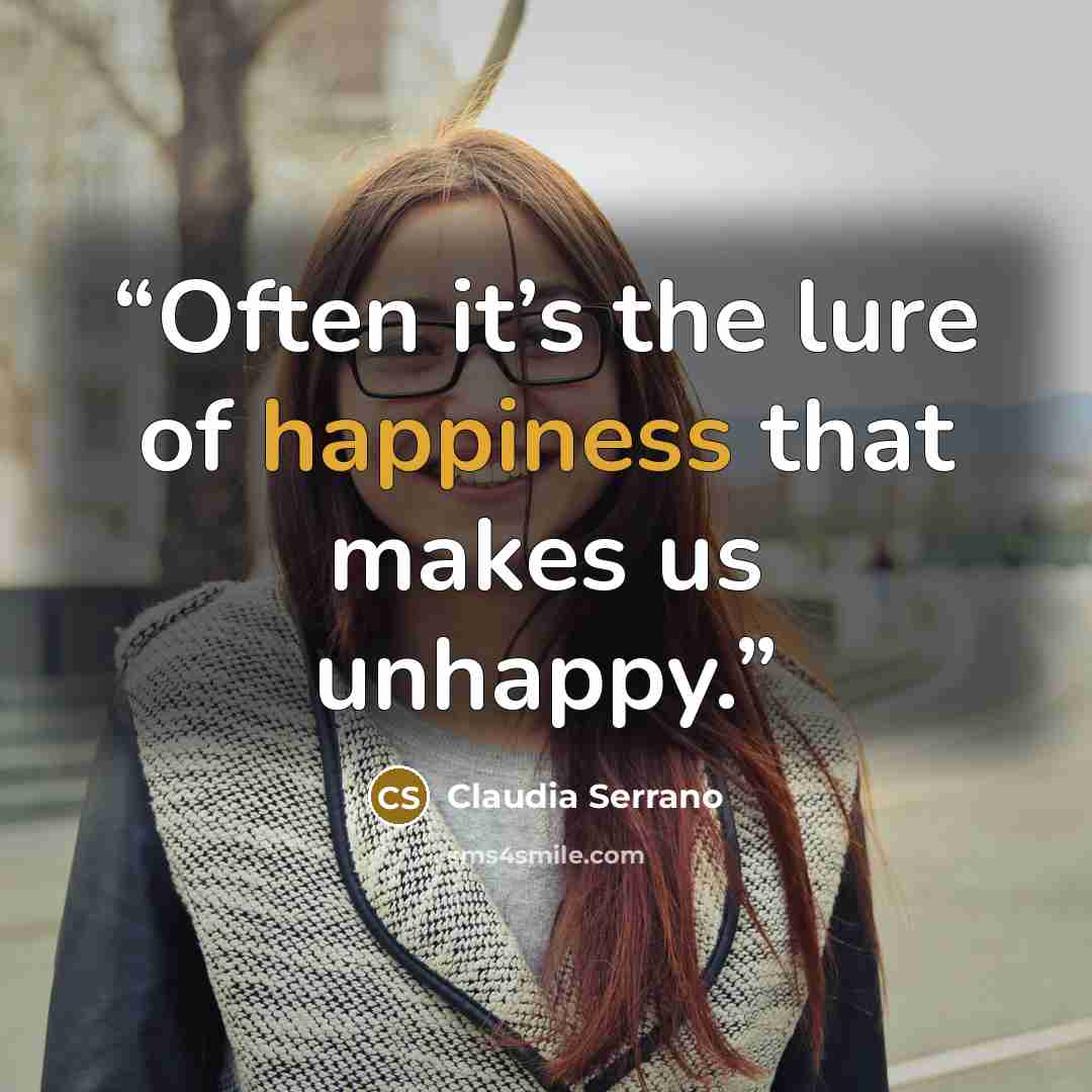 “Often it’s the lure of happiness that makes us unhappy.” quote by Claudia Serrano