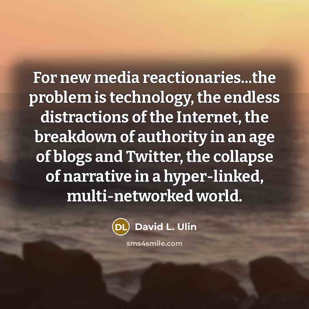 “For new media reactionaries...the problem is technology, the endless distractions of the Internet, the breakdown of authority in an age of blogs and Twitter, the collapse of narrative in a hyper-linked, multi-networked world.” quote by David L. Ulin