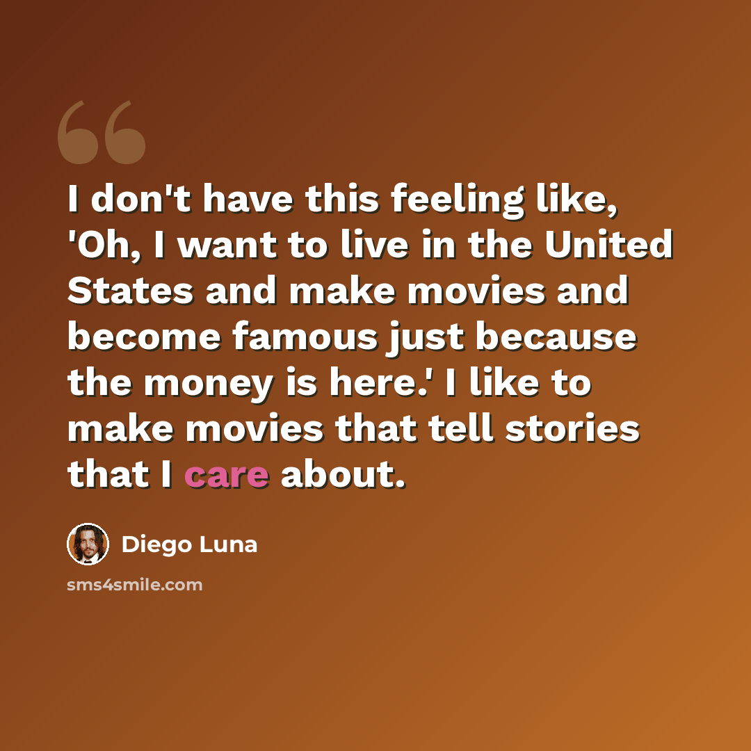 “I don't have this feeling like, 'Oh, I want to live in the United States and make movies and become famous just because the money is here.' I like to make movies that tell stories that I care about.” quote by Diego Luna