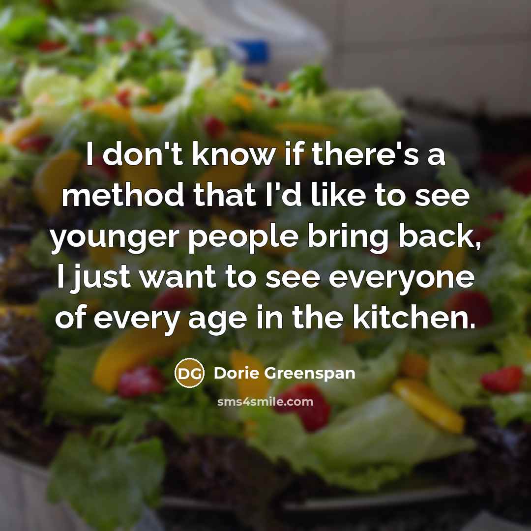 “I don't know if there's a method that I'd like to see younger people bring back, I just want to see everyone of every age in the kitchen.” quote by Dorie Greenspan