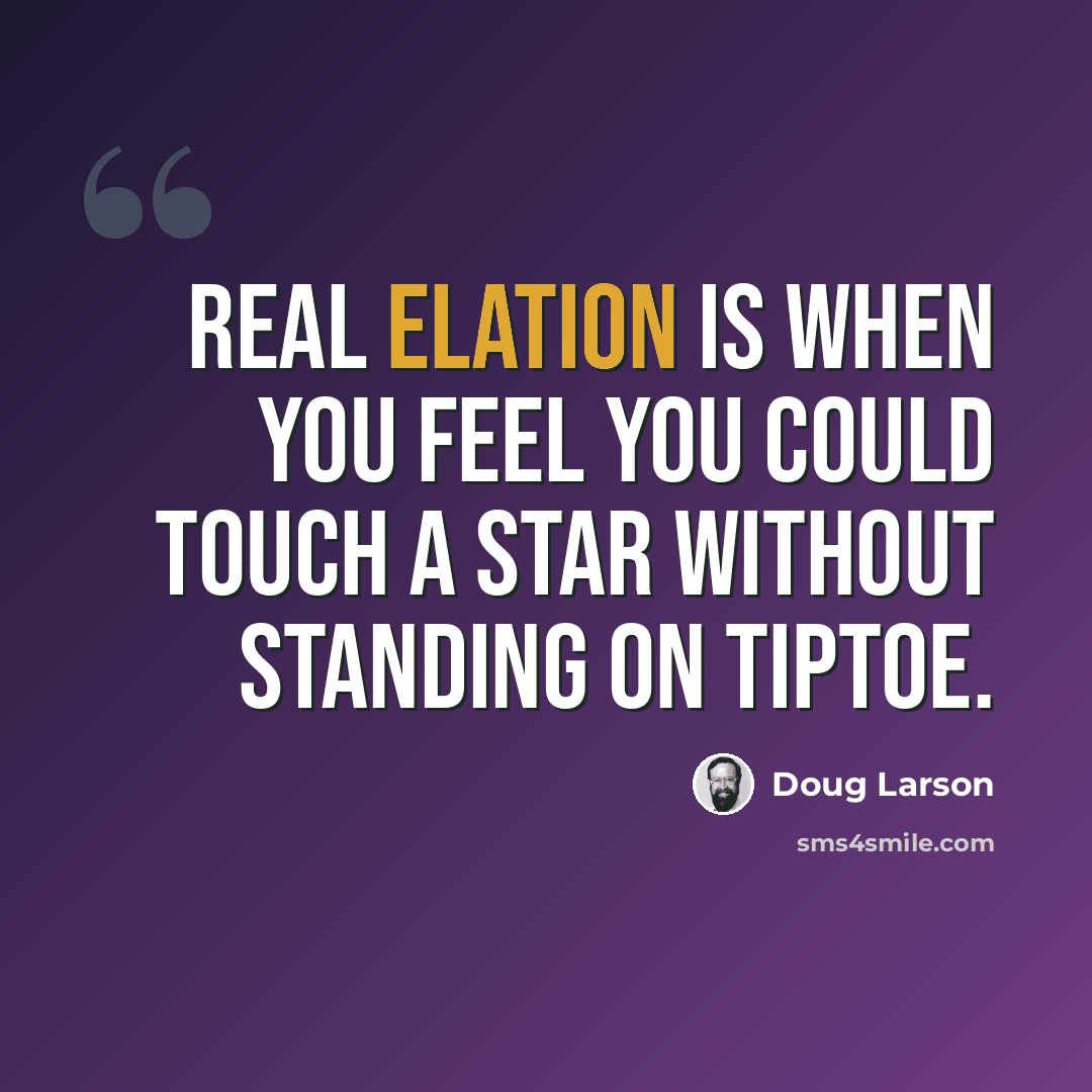 “Real elation is when you feel you could touch a star without standing on tiptoe.” quote by Doug Larson