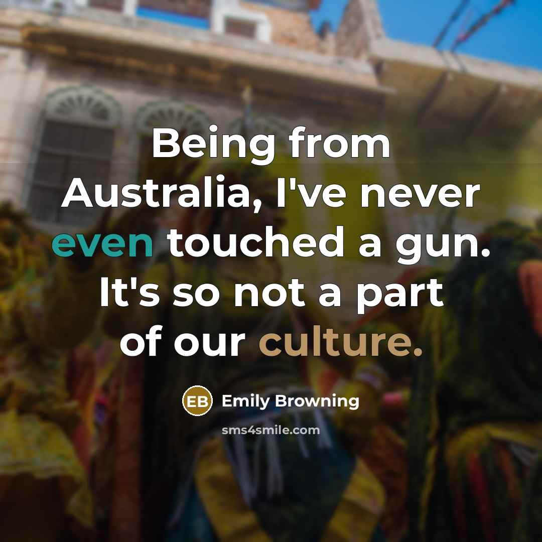 “Being from Australia, I've never even touched a gun. It's so not a part of our culture.” quote by Emily Browning