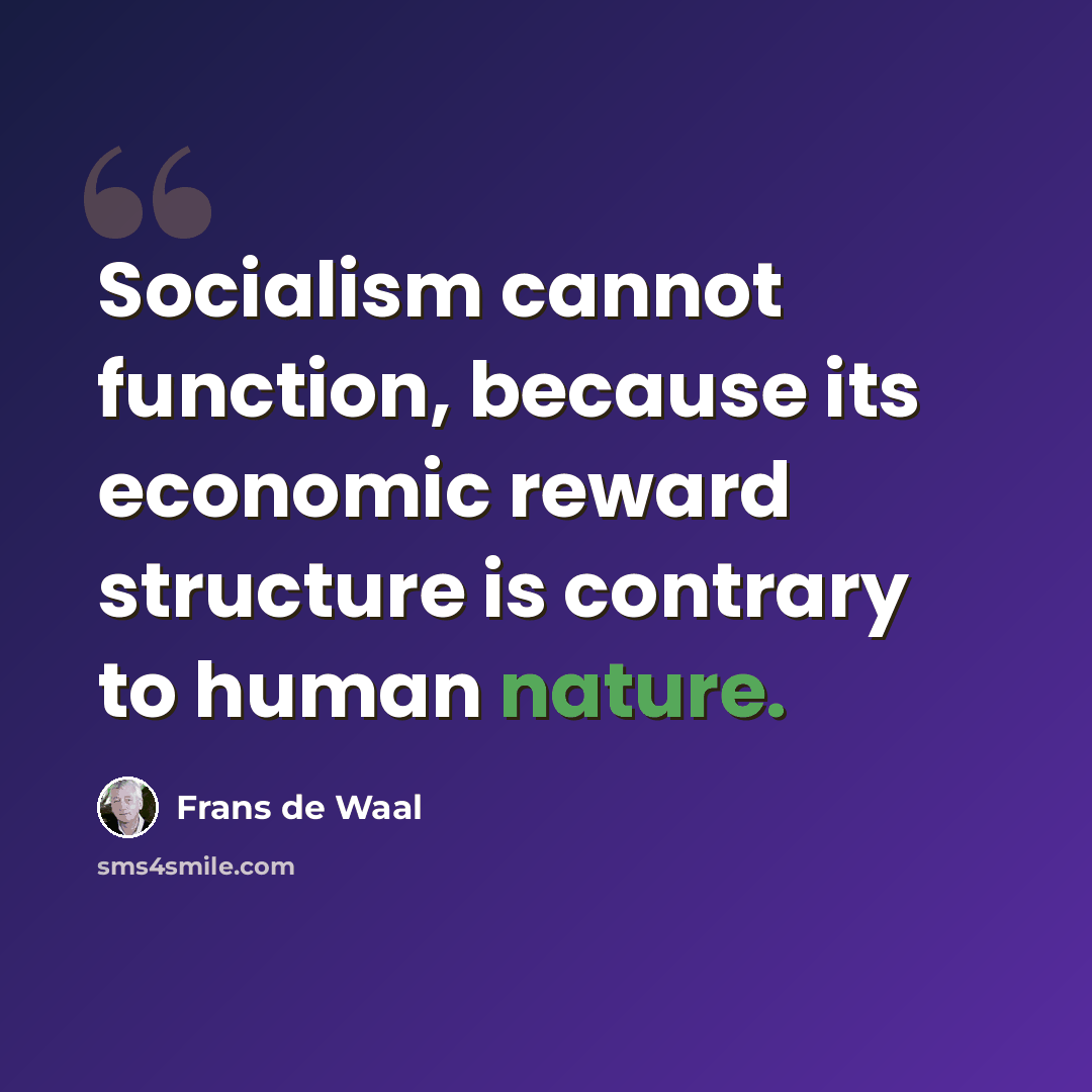 “Socialism cannot function, because its economic reward structure is contrary to human nature.” quote by Frans de Waal
