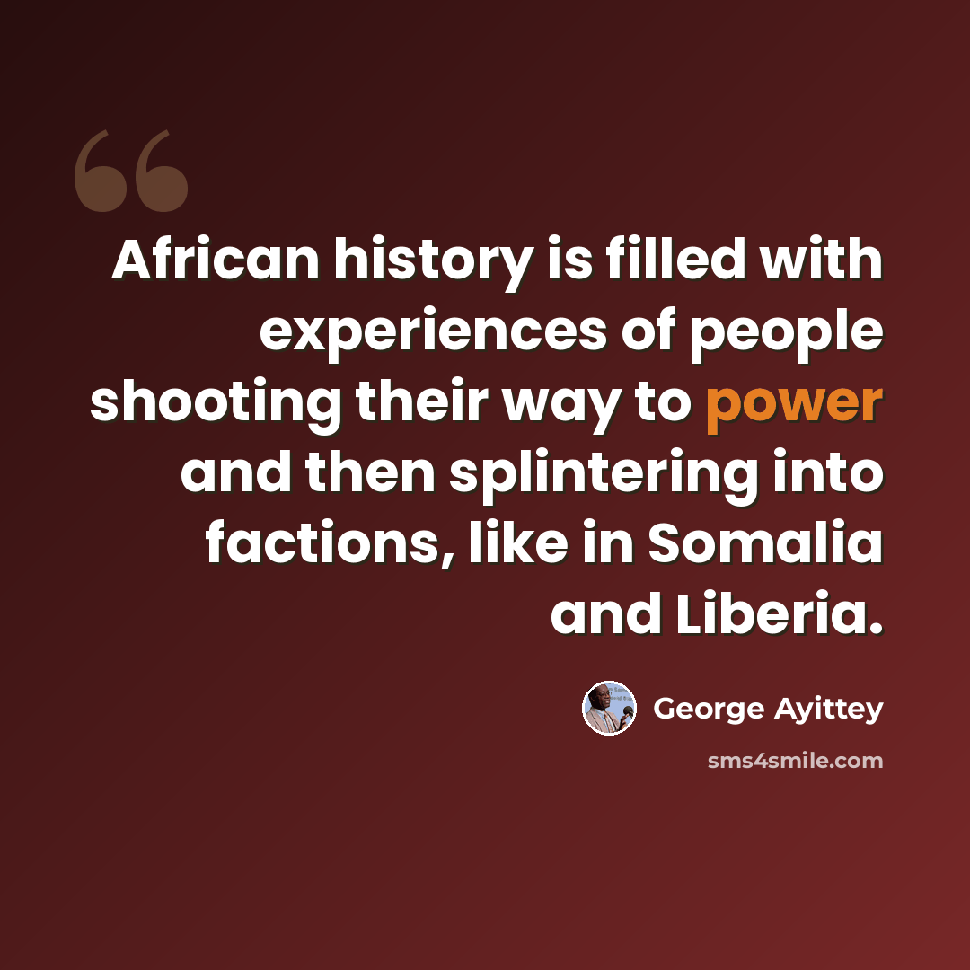 “African history is filled with experiences of people shooting their way to power and then splintering into factions, like in Somalia and Liberia.” quote by George Ayittey