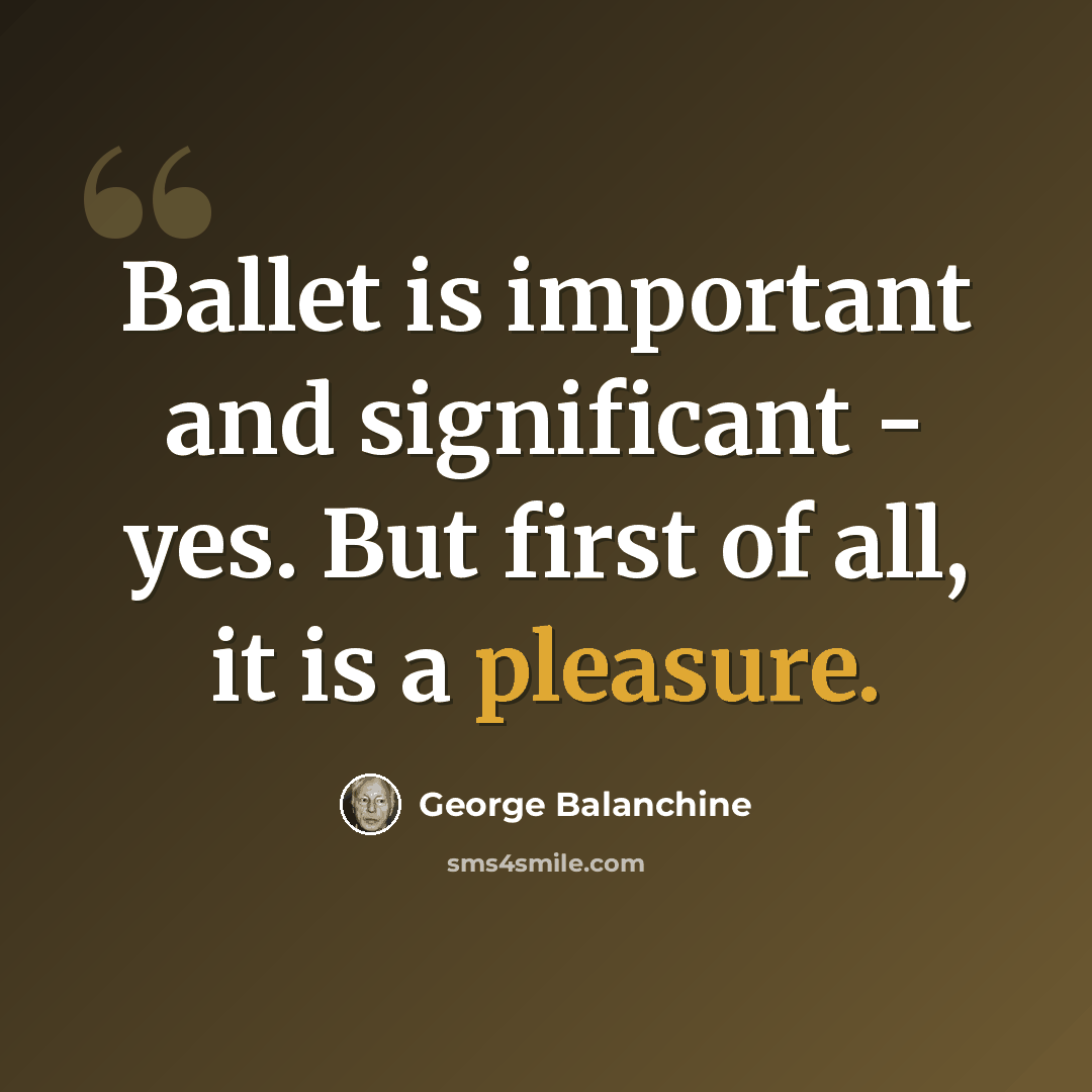 “Ballet is important and significant - yes. But first of all, it is a pleasure.” quote by George Balanchine