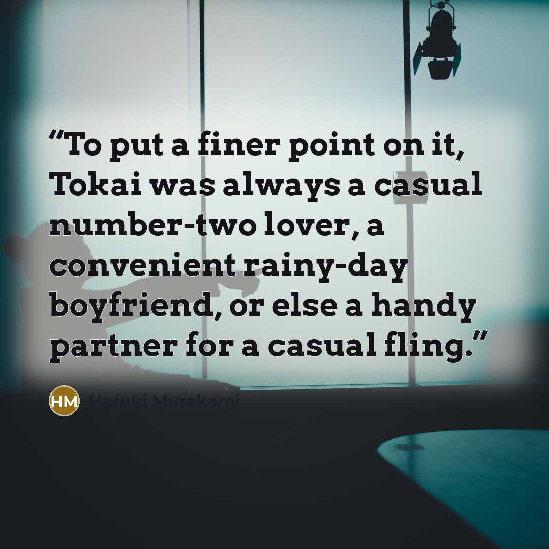 “To put a finer point on it, Tokai was always a casual number-two lover, a convenient rainy-day boyfriend, or else a handy partner for a casual fling.” quote by Haruki Murakami