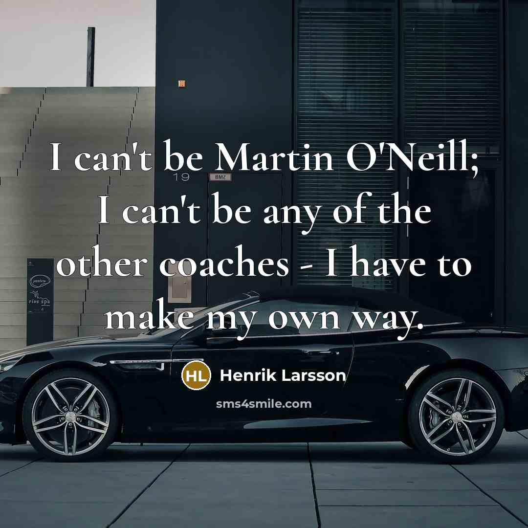 “I can't be Martin O'Neill; I can't be any of the other coaches - I have to make my own way.” quote by Henrik Larsson