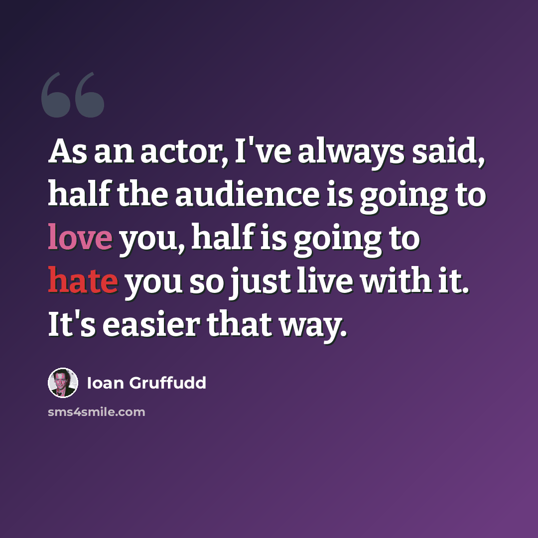 “As an actor, I've always said, half the audience is going to love you, half is going to hate you so just live with it. It's easier that way.” quote by Ioan Gruffudd