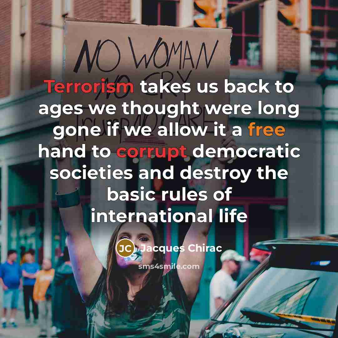 “Terrorism takes us back to ages we thought were long gone if we allow it a free hand to corrupt democratic societies and destroy the basic rules of international life” quote by Jacques Chirac