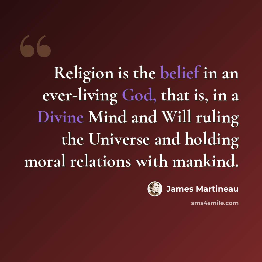 “Religion is the belief in an ever-living God, that is, in a Divine Mind and Will ruling the Universe and holding moral relations with mankind.” quote by James Martineau
