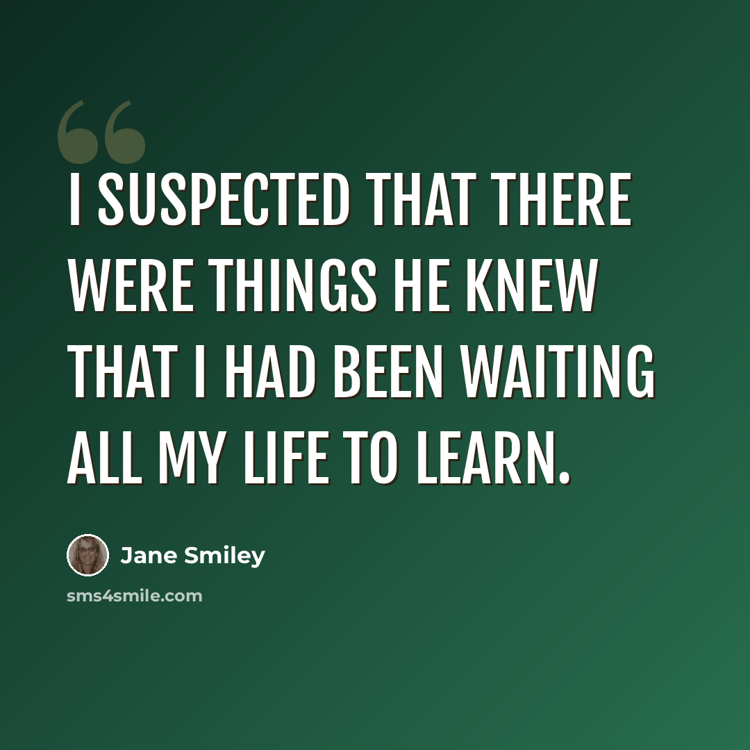 “I suspected that there were things he knew that I had been waiting all my life to learn.” quote by Jane Smiley