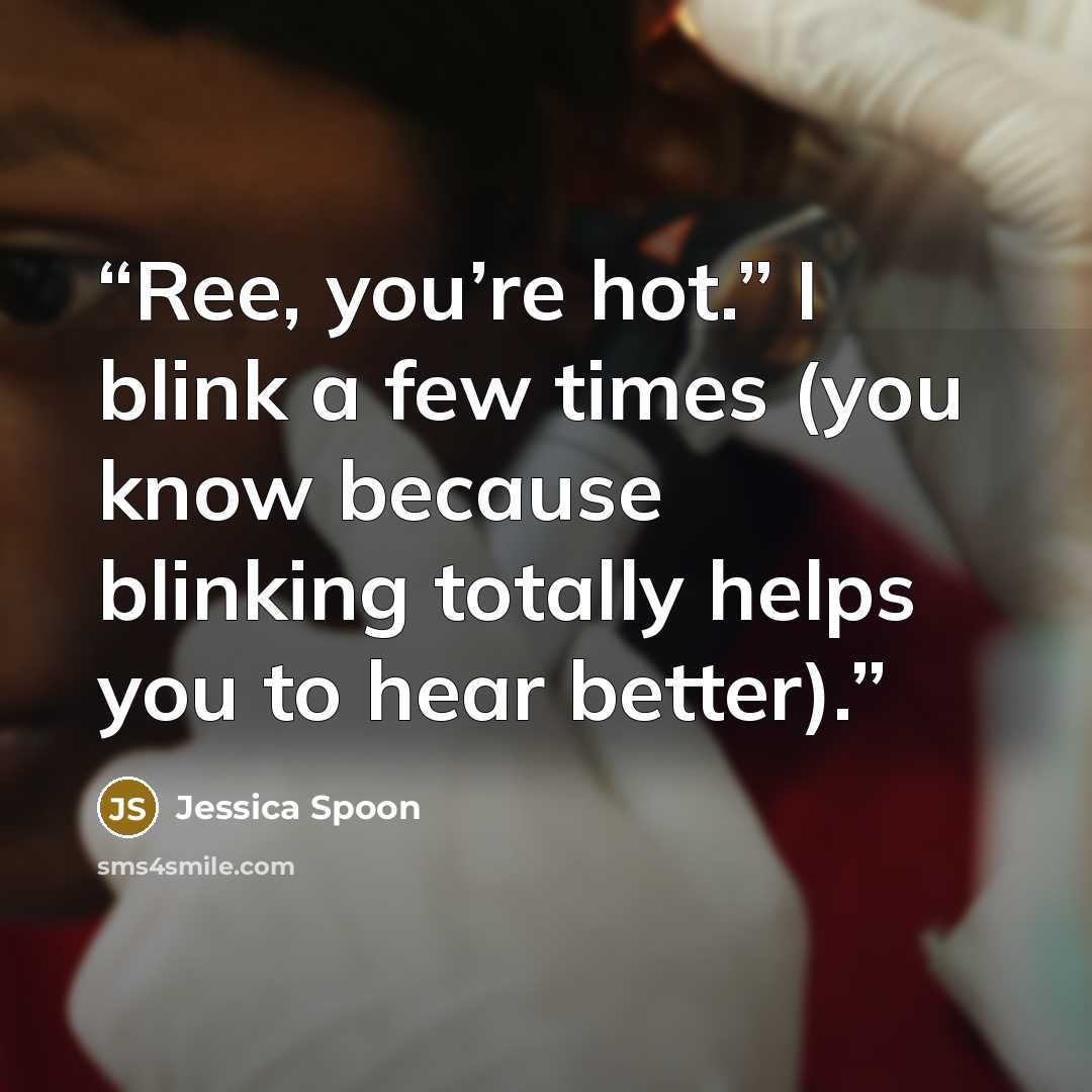 “Ree, you’re hot.” I blink a few times (you know because blinking totally helps you to hear better).” quote by Jessica Spoon