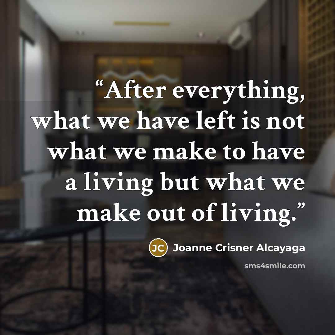 “After everything, what we have left is not what we make to have a living but what we make out of living.” quote by Joanne Crisner Alcayaga
