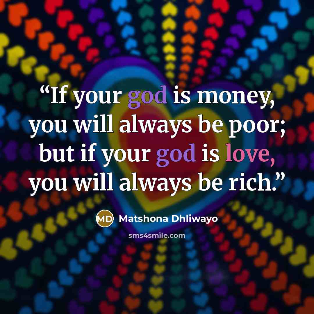“If your god is money, you will always be poor; but if your god is love, you will always be rich.” quote by Matshona Dhliwayo