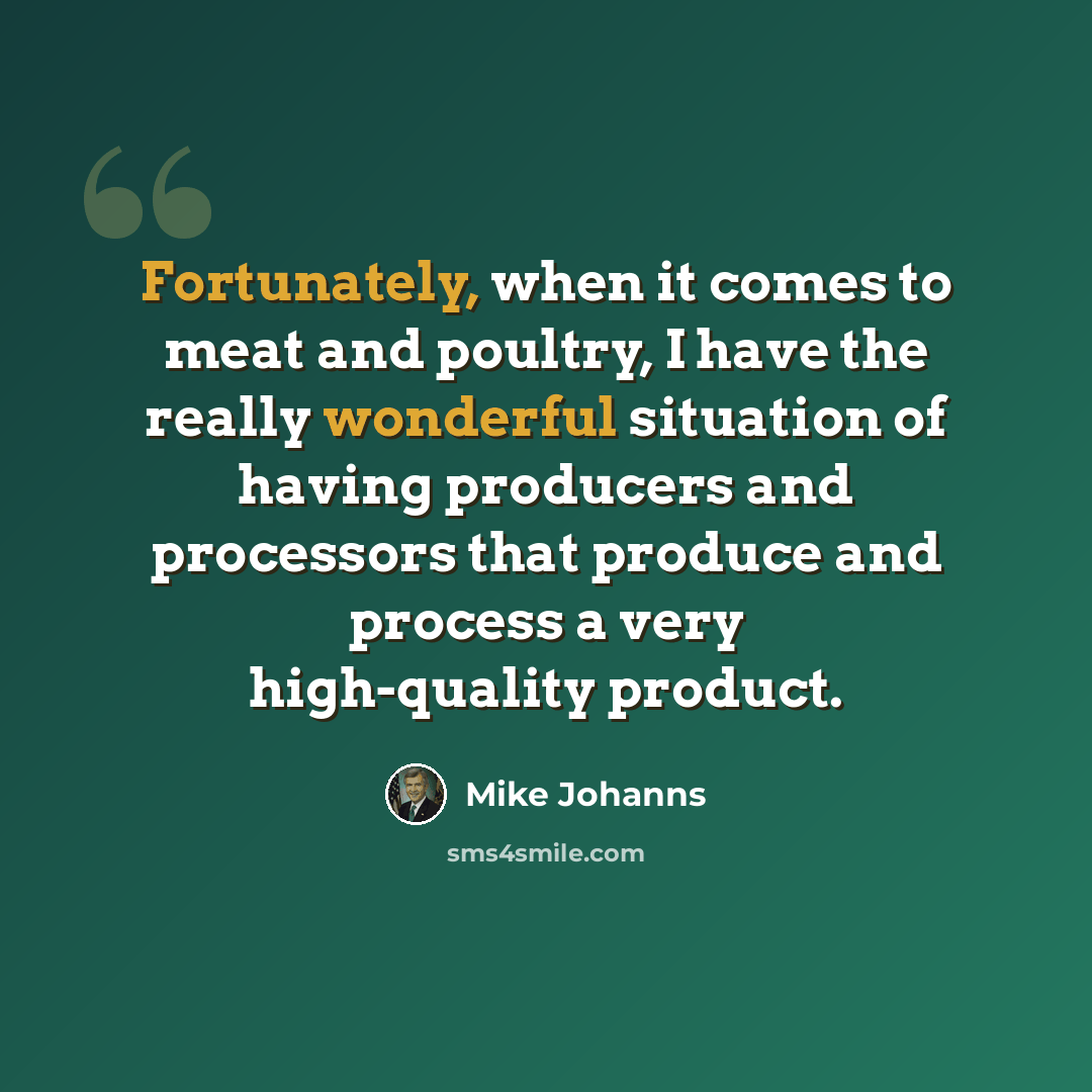“Fortunately, when it comes to meat and poultry, I have the really wonderful situation of having producers and processors that produce and process a very high-quality product.” quote by Mike Johanns