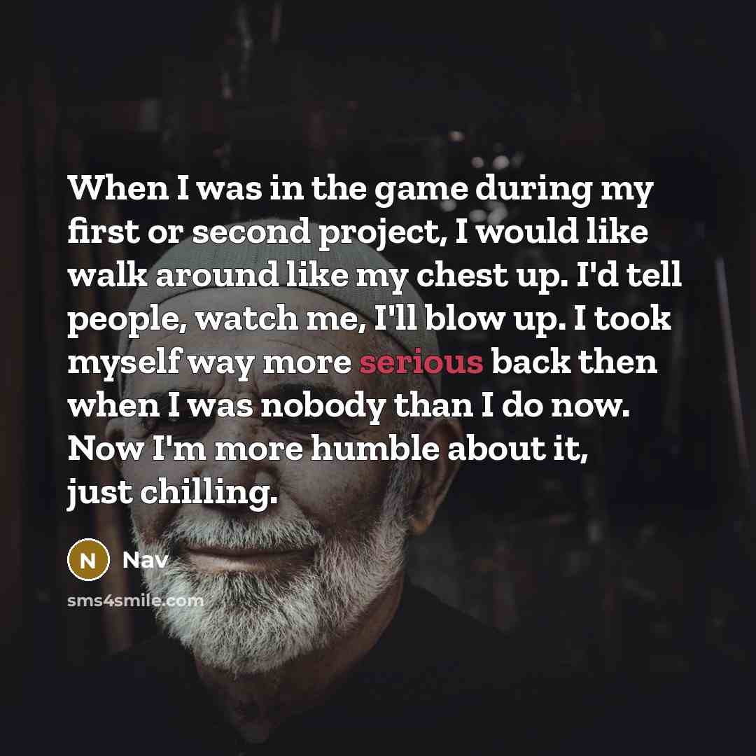 “When I was in the game during my first or second project, I would like walk around like my chest up. I'd tell people, watch me, I'll blow up. I took myself way more serious back then when I was nobody than I do now. Now I'm more humble about it, just chilling.” quote by Nav