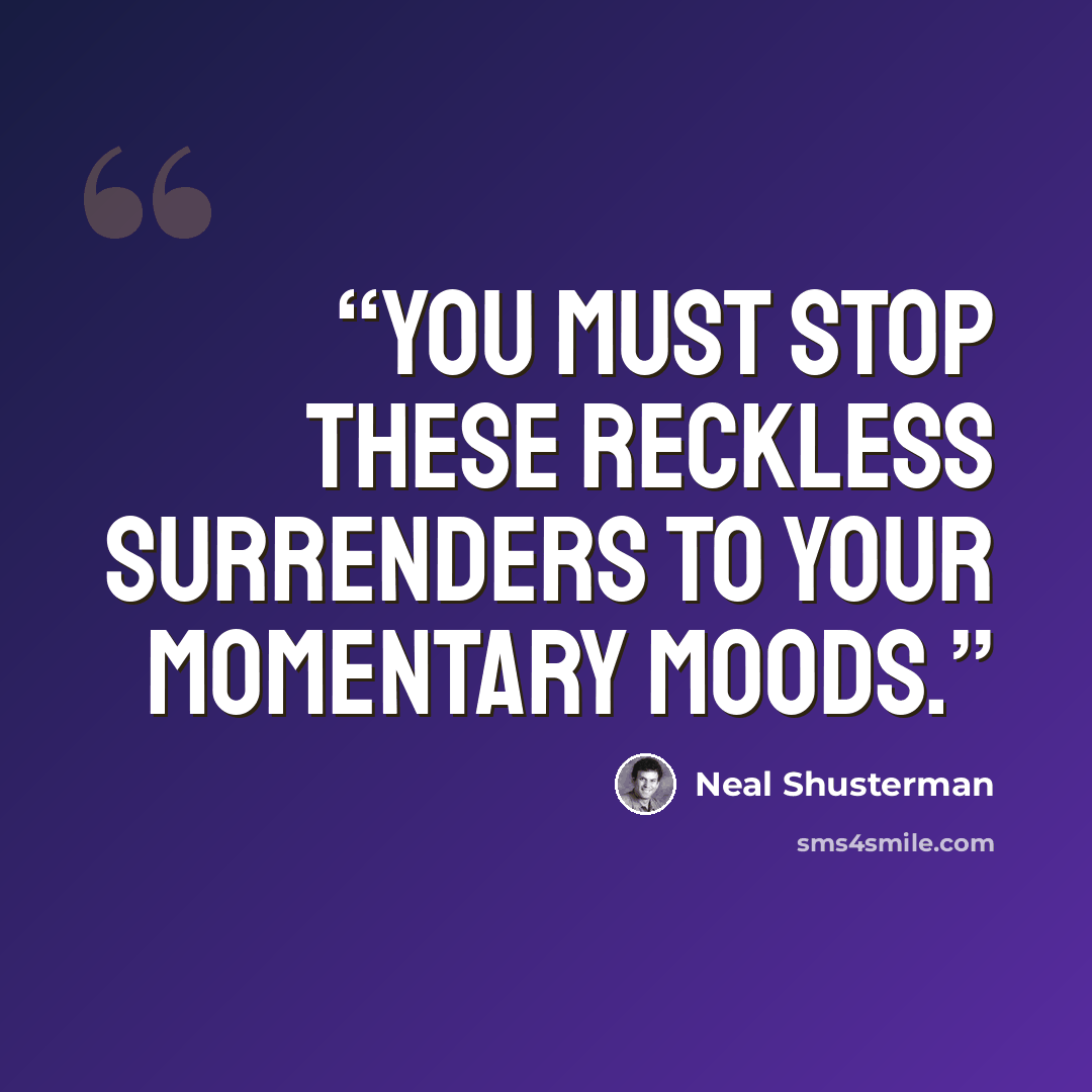 “You must stop these reckless surrenders to your momentary moods.” quote by Neal Shusterman