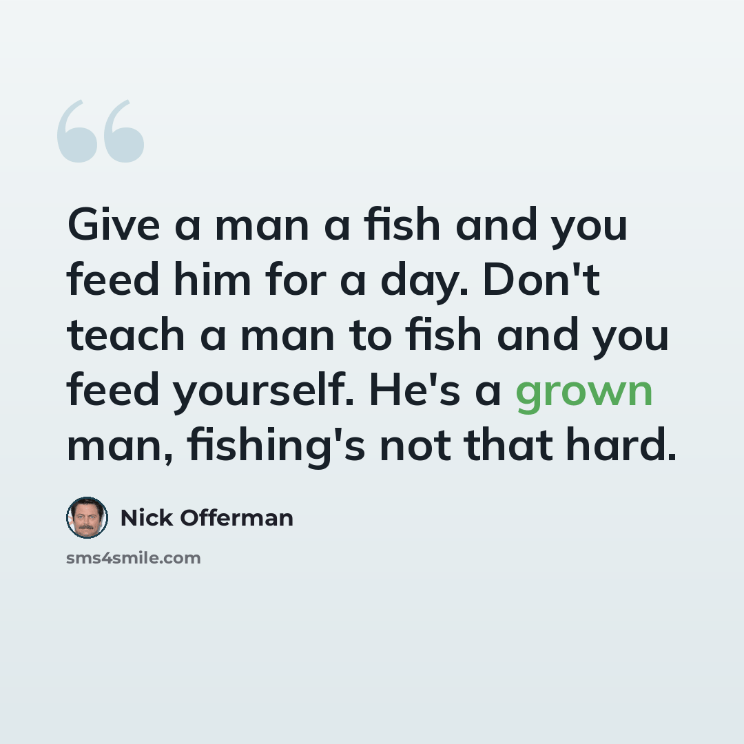 “Give a man a fish and you feed him for a day. Don't teach a man to fish and you feed yourself. He's a grown man, fishing's not that hard.” quote by Nick Offerman