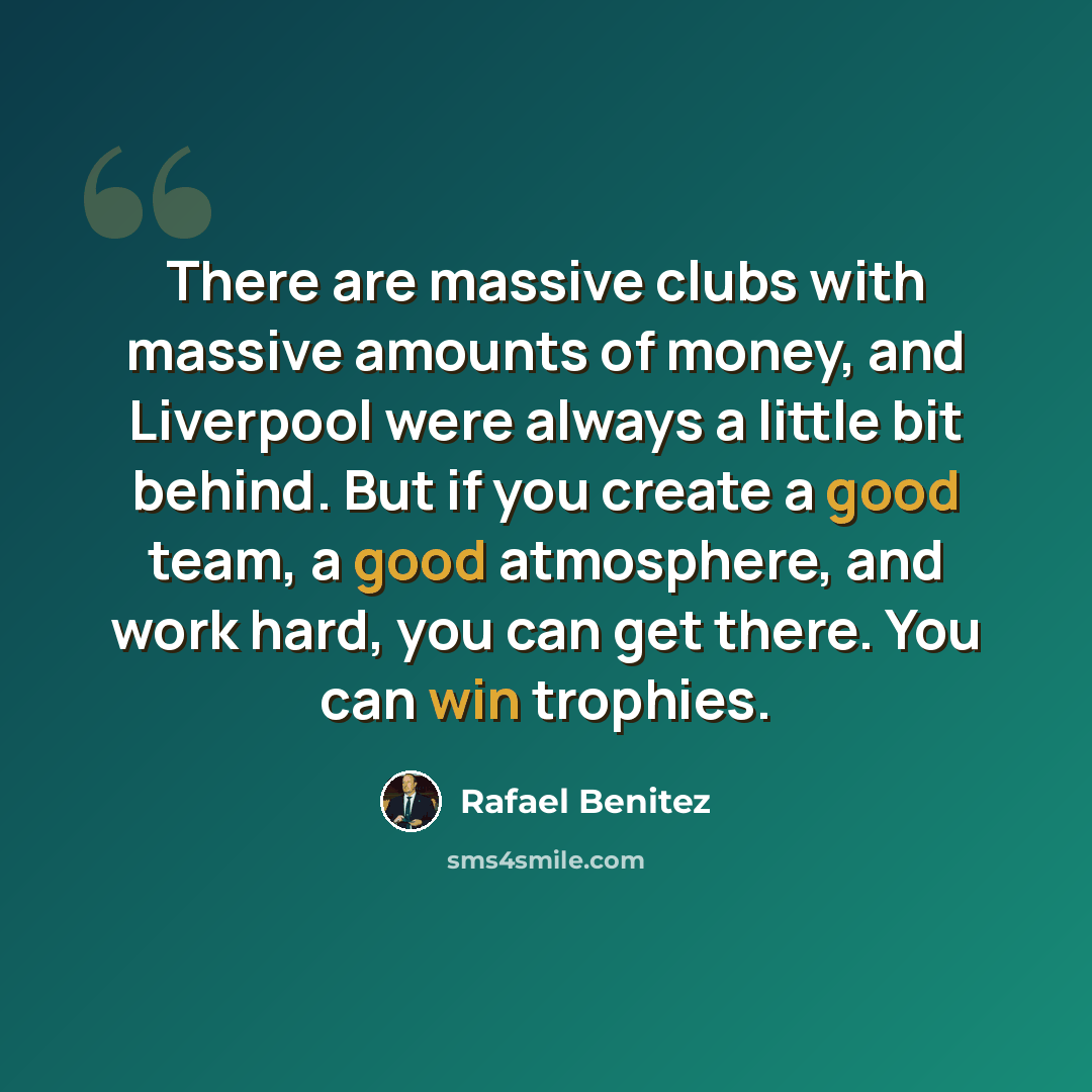 “There are massive clubs with massive amounts of money, and Liverpool were always a little bit behind. But if you create a good team, a good atmosphere, and work hard, you can get there. You can win trophies.” quote by Rafael Benitez