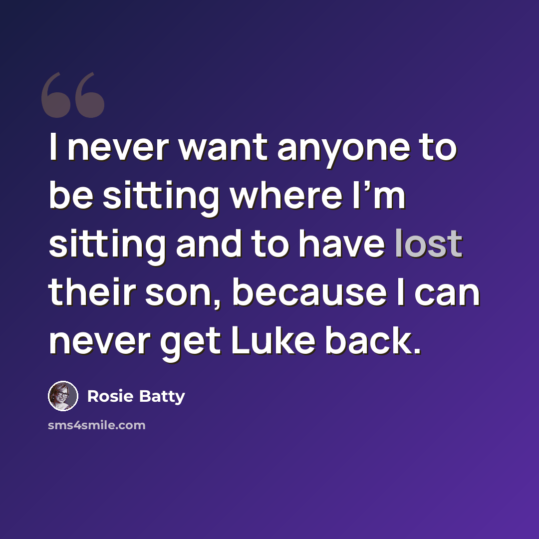 “I never want anyone to be sitting where I'm sitting and to have lost their son, because I can never get Luke back.” quote by Rosie Batty
