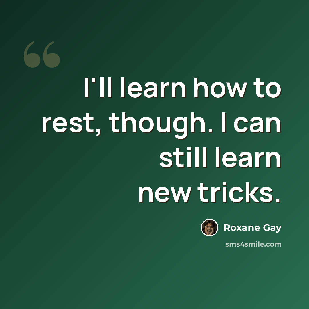“I'll learn how to rest, though. I can still learn new tricks.” quote by Roxane Gay