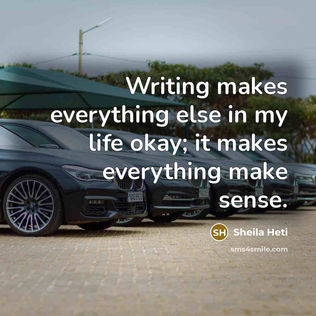 “Writing makes everything else in my life okay; it makes everything make sense.” quote by Sheila Heti