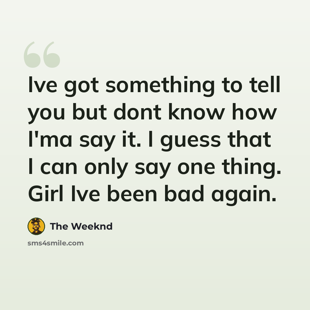 “Ive got something to tell you but dont know how I'ma say it. I guess that I can only say one thing. Girl Ive been bad again.” quote by The Weeknd