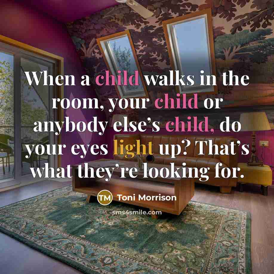 “When a child walks in the room, your child or anybody else’s child, do your eyes light up? That’s what they’re looking for.” quote by Toni Morrison