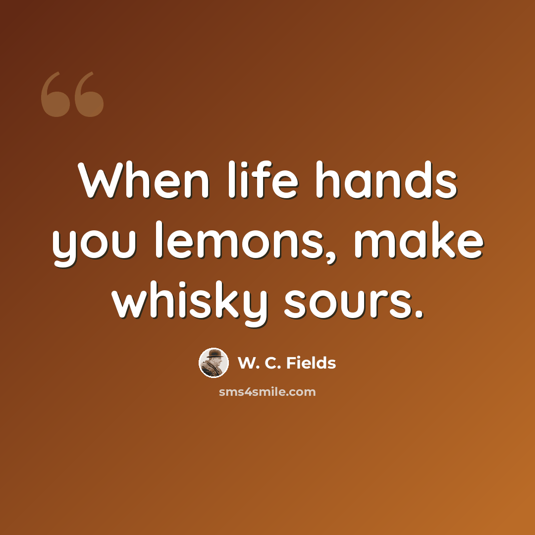 “When life hands you lemons, make whisky sours.” quote by W. C. Fields