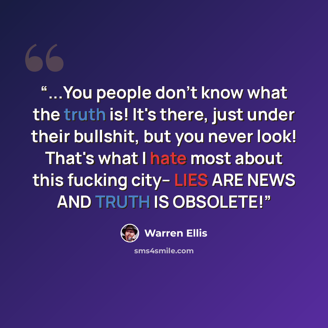 “...You people don't know what the truth is! It's there, just under their bullshit, but you never look! That's what I hate most about this fucking city-- LIES ARE NEWS AND TRUTH IS OBSOLETE!” quote by Warren Ellis