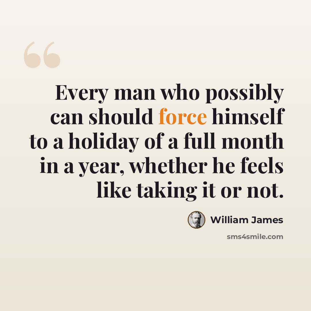 “Every man who possibly can should force himself to a holiday of a full month in a year, whether he feels like taking it or not.” quote by William James